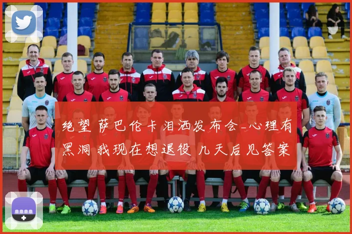 绝望 萨巴伦卡泪洒发布会_心理有黑洞 我现在想退役 几天后见答案