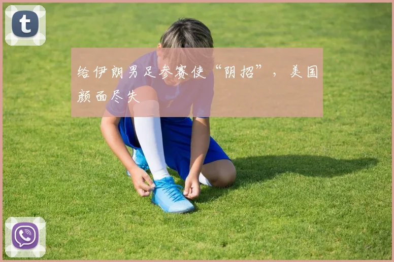 给伊朗男足参赛使“阴招”,美国颜面尽失