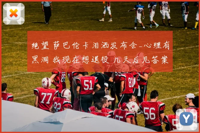 绝望 萨巴伦卡泪洒发布会_心理有黑洞 我现在想退役 几天后见答案