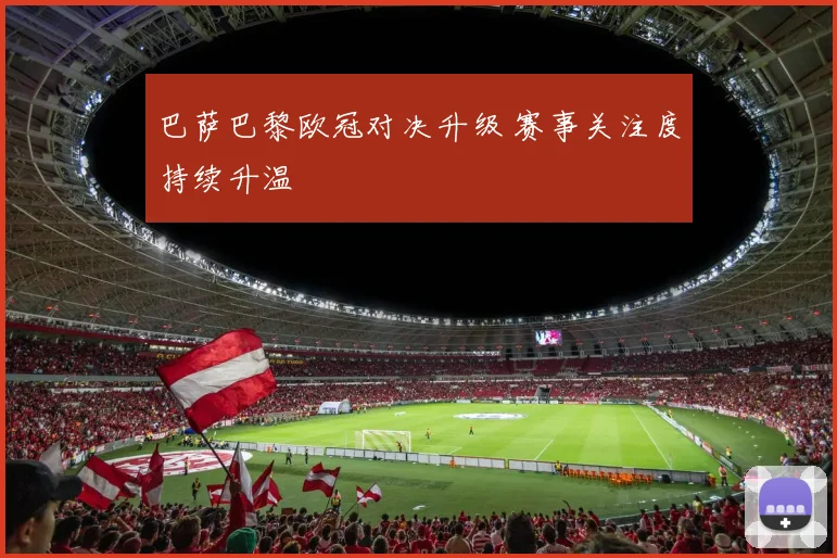 巴萨巴黎欧冠对决升级 赛事关注度持续升温