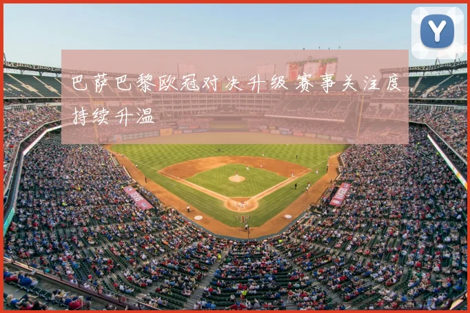 巴萨巴黎欧冠对决升级 赛事关注度持续升温