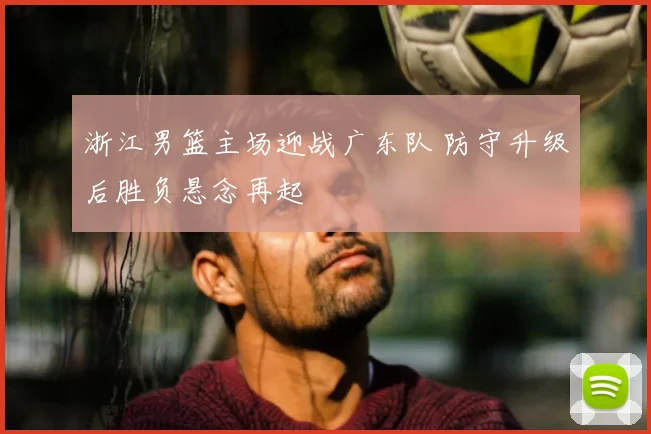浙江男篮主场迎战广东队 防守升级后胜负悬念再起
